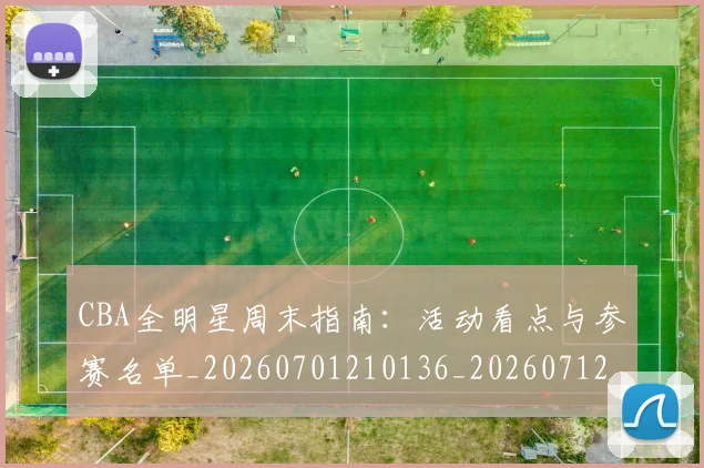 CBA全明星周末指南:活动看点与参赛名单_20260701210136_20260712043651