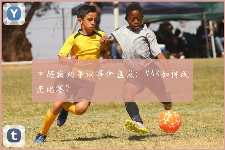 中超裁判争议事件盘点:VAR如何改变比赛?