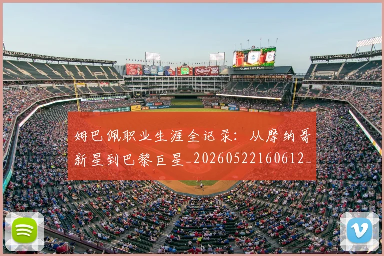 姆巴佩职业生涯全记录：从摩纳哥新星到巴黎巨星_20260522160612_20260703232042