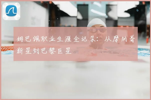 姆巴佩职业生涯全记录:从摩纳哥新星到巴黎巨星