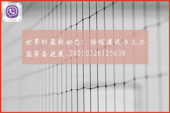 世界杯最新动态：场馆建设与主办国筹备进展_20260526125638