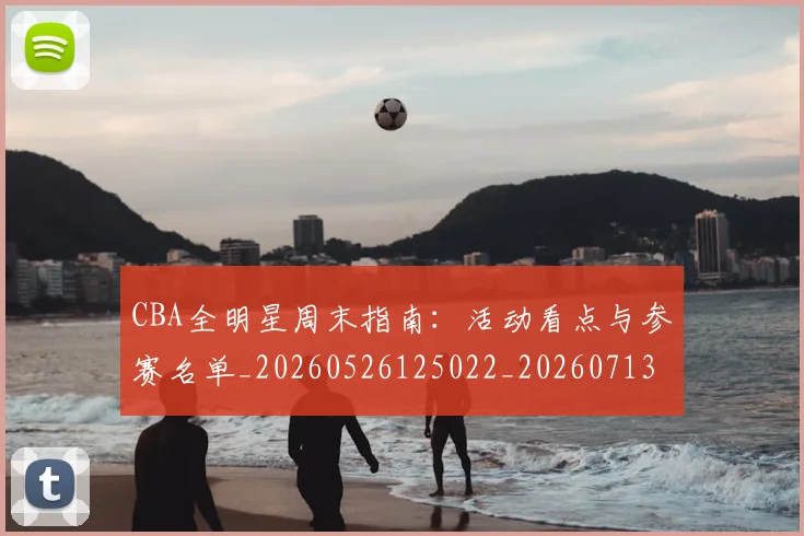 CBA全明星周末指南:活动看点与参赛名单_20260526125022_20260713214353