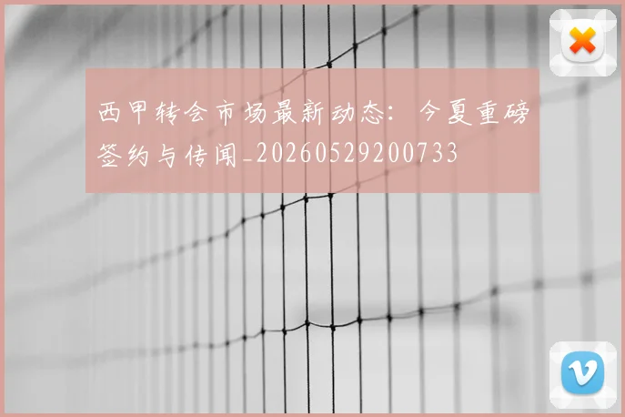 西甲转会市场最新动态：今夏重磅签约与传闻_20260529200733