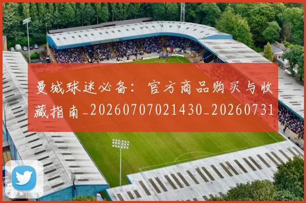 曼城球迷必备：官方商品购买与收藏指南_20260707021430_20260731173115