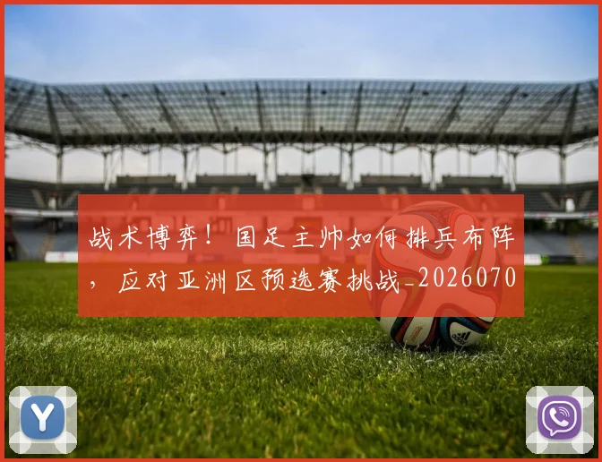战术博弈!国足主帅如何排兵布阵,应对亚洲区预选赛挑战_20260707013455_20260723181537
