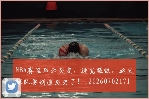 NBA赛场风云突变，连克强敌，这支球队要创造历史了！_20260702171537_20260714214659