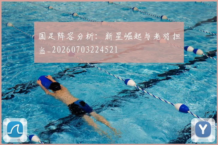 国足阵容分析：新星崛起与老将担当_20260703224521