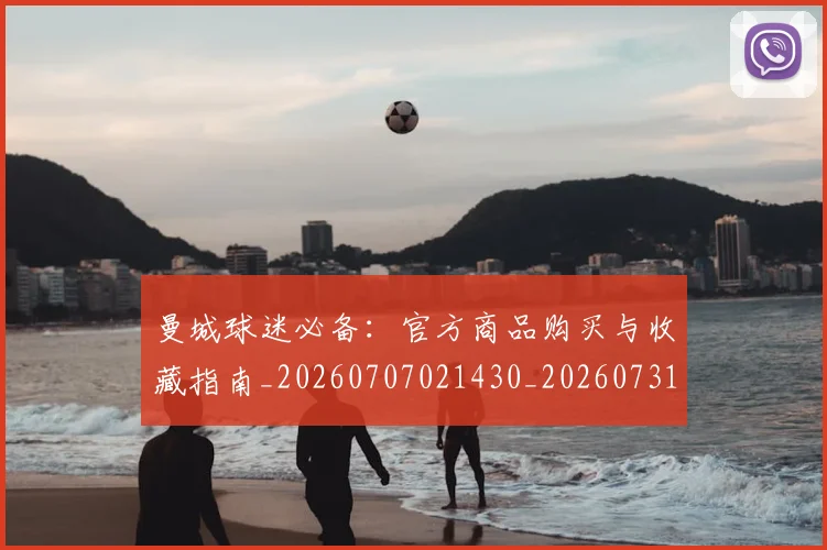 曼城球迷必备：官方商品购买与收藏指南_20260707021430_20260731173115
