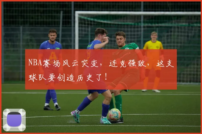 NBA赛场风云突变，连克强敌，这支球队要创造历史了！