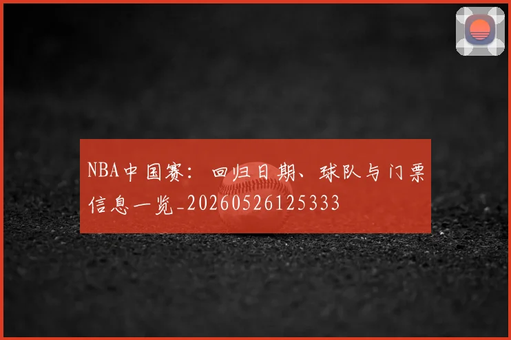 NBA中国赛：回归日期、球队与门票信息一览_20260526125333