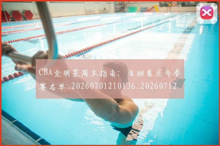 CBA全明星周末指南：活动看点与参赛名单_20260701210136_20260712043651
