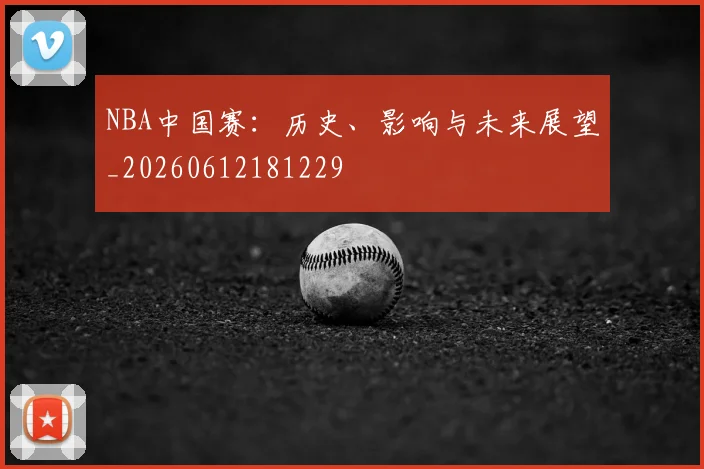 NBA中国赛:历史、影响与未来展望_20260612181229