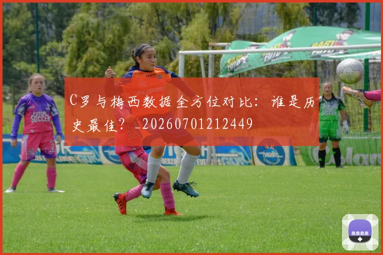 C罗与梅西数据全方位对比：谁是历史最佳？_20260701212449