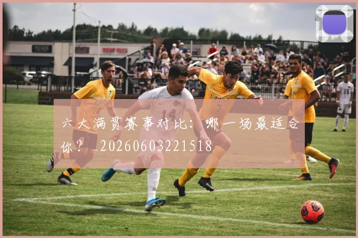 六大满贯赛事对比：哪一场最适合你？_20260603221518