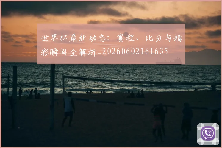 世界杯最新动态：赛程、比分与精彩瞬间全解析_20260602161635