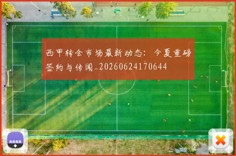 西甲转会市场最新动态:今夏重磅签约与传闻_20260624170644