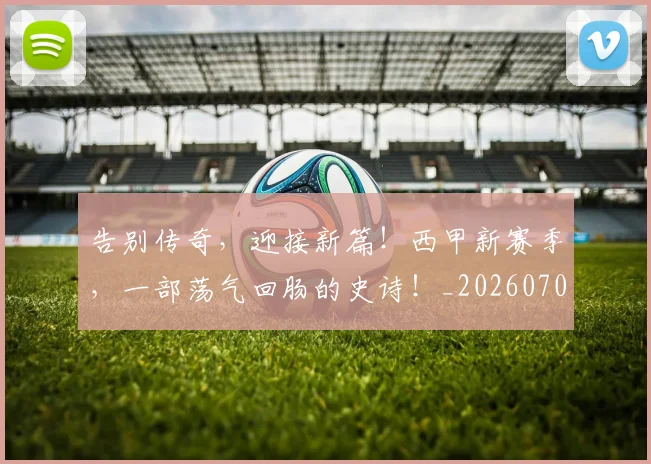 告别传奇,迎接新篇!西甲新赛季,一部荡气回肠的史诗!_20260703221622