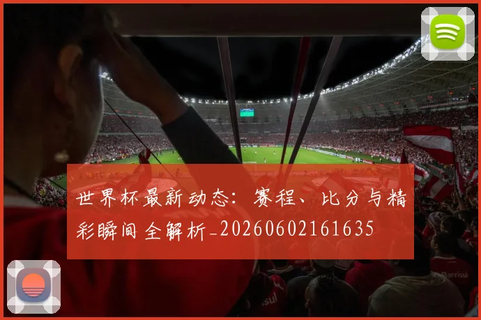 世界杯最新动态：赛程、比分与精彩瞬间全解析_20260602161635