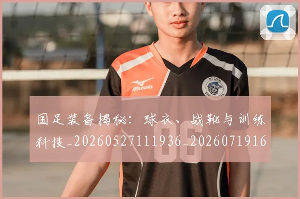 国足装备揭秘：球衣、战靴与训练科技_20260527111936_20260719165349