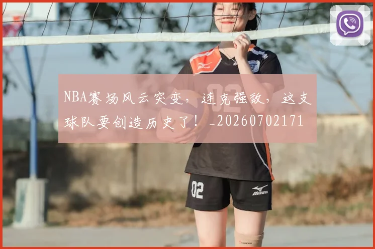 NBA赛场风云突变，连克强敌，这支球队要创造历史了！_20260702171537_20260714214659