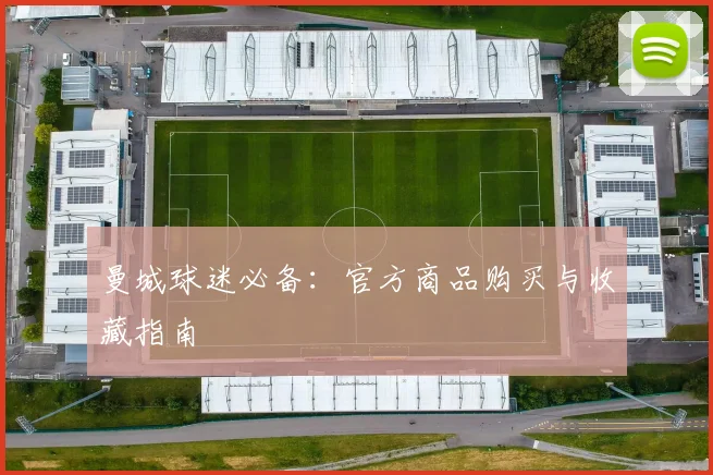 曼城球迷必备：官方商品购买与收藏指南