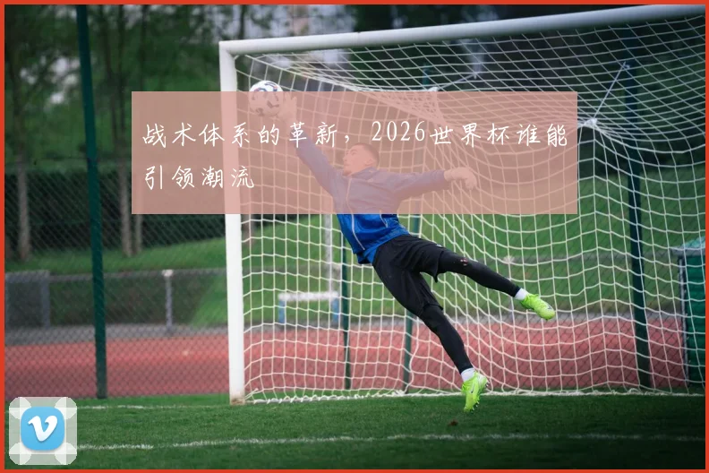 战术体系的革新，2026世界杯谁能引领潮流