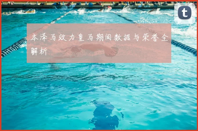 本泽马效力皇马期间数据与荣誉全解析