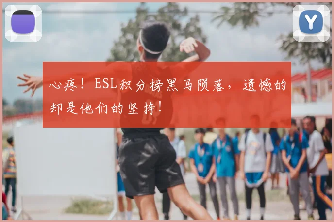 心疼！ESL积分榜黑马陨落，遗憾的却是他们的坚持！