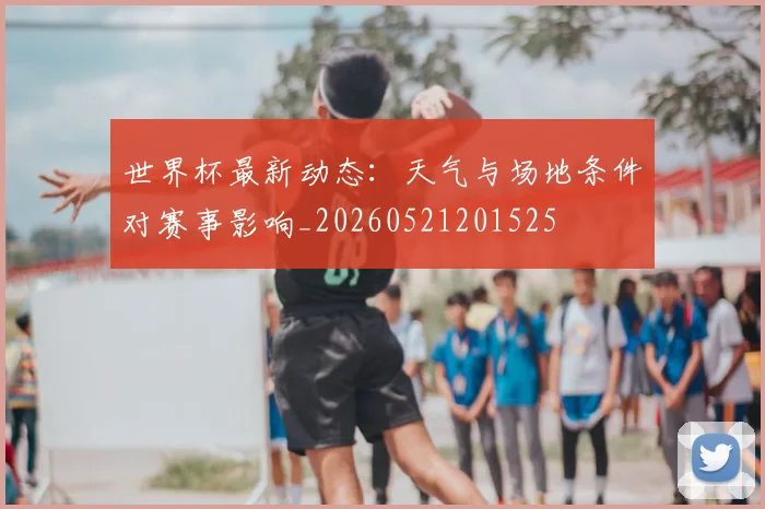 世界杯最新动态:天气与场地条件对赛事影响_20260521201525
