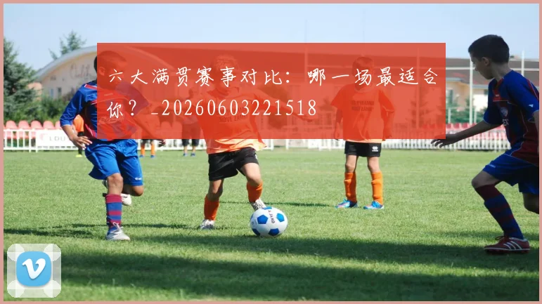 六大满贯赛事对比：哪一场最适合你？_20260603221518