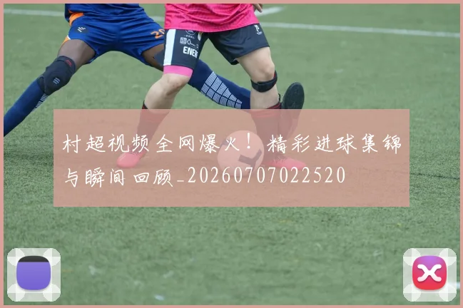 村超视频全网爆火!精彩进球集锦与瞬间回顾_20260707022520