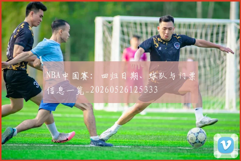 NBA中国赛：回归日期、球队与门票信息一览_20260526125333
