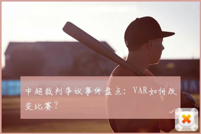 中超裁判争议事件盘点：VAR如何改变比赛？