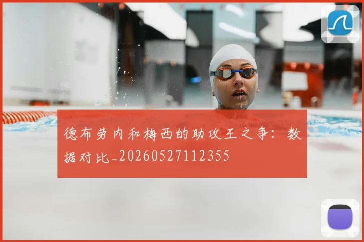 德布劳内和梅西的助攻王之争：数据对比_20260527112355
