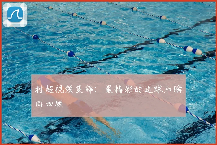 村超视频集锦:最精彩的进球和瞬间回顾