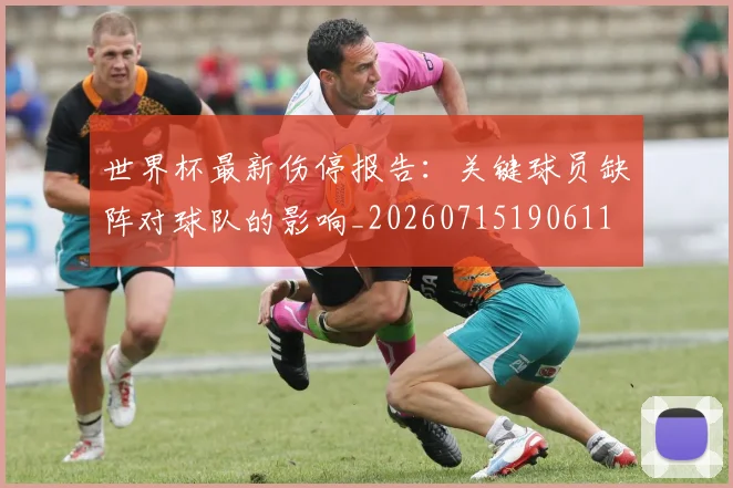 世界杯最新伤停报告：关键球员缺阵对球队的影响_20260715190611