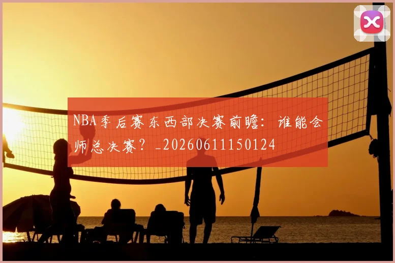 NBA季后赛东西部决赛前瞻：谁能会师总决赛？_20260611150124