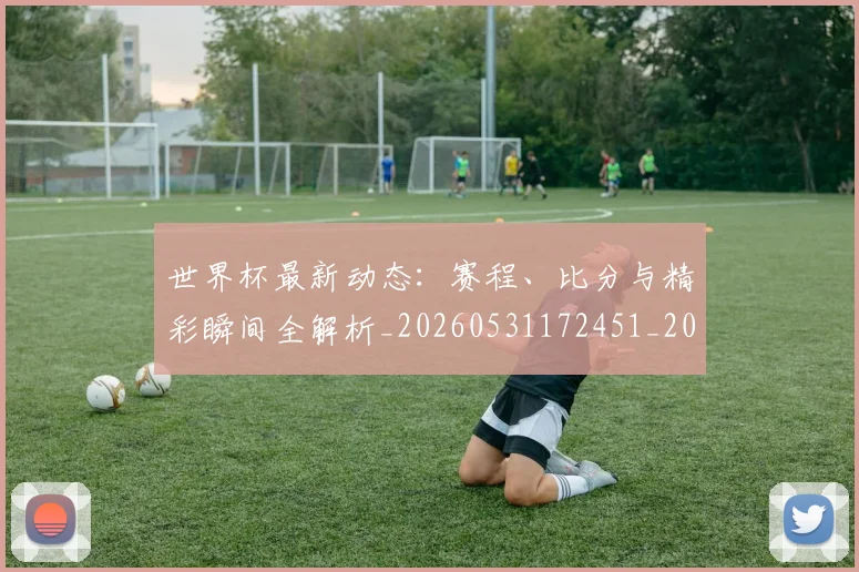 世界杯最新动态:赛程、比分与精彩瞬间全解析_20260531172451_20260702174349