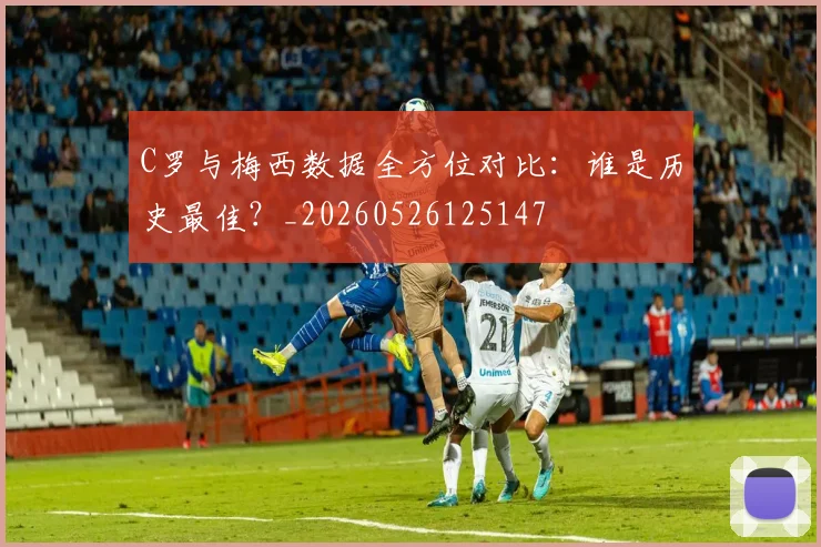 C罗与梅西数据全方位对比：谁是历史最佳？_20260526125147