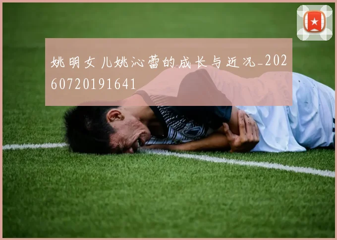 姚明女儿姚沁蕾的成长与近况_20260720191641