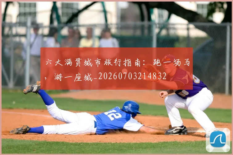 六大满贯城市旅行指南：跑一场马，游一座城_20260703214832