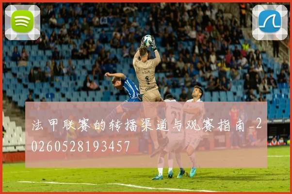 法甲联赛的转播渠道与观赛指南_20260528193457