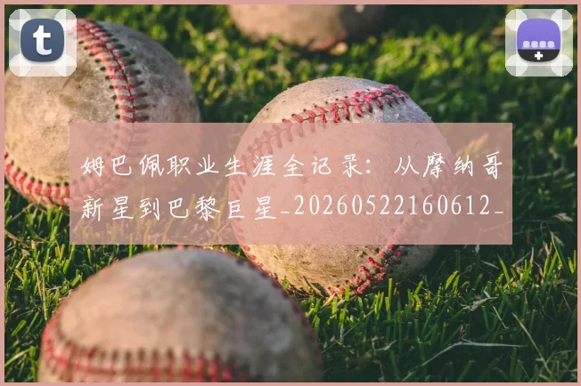 姆巴佩职业生涯全记录：从摩纳哥新星到巴黎巨星_20260522160612_20260703232042