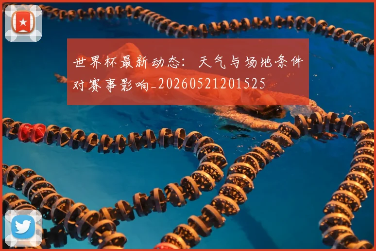 世界杯最新动态:天气与场地条件对赛事影响_20260521201525