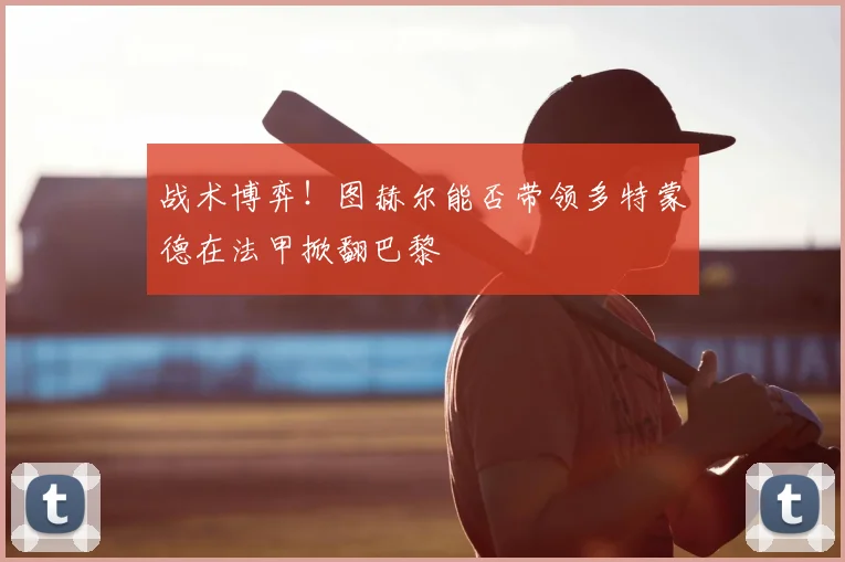 战术博弈!图赫尔能否带领多特蒙德在法甲掀翻巴黎