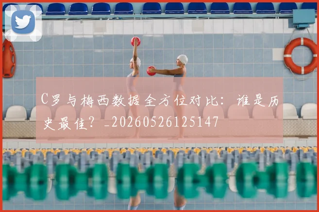 C罗与梅西数据全方位对比:谁是历史最佳?_20260526125147