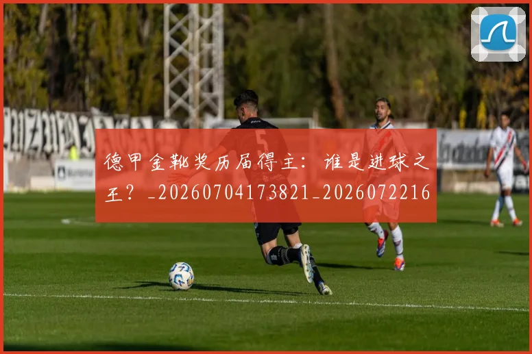 德甲金靴奖历届得主:谁是进球之王?_20260704173821_20260722162859