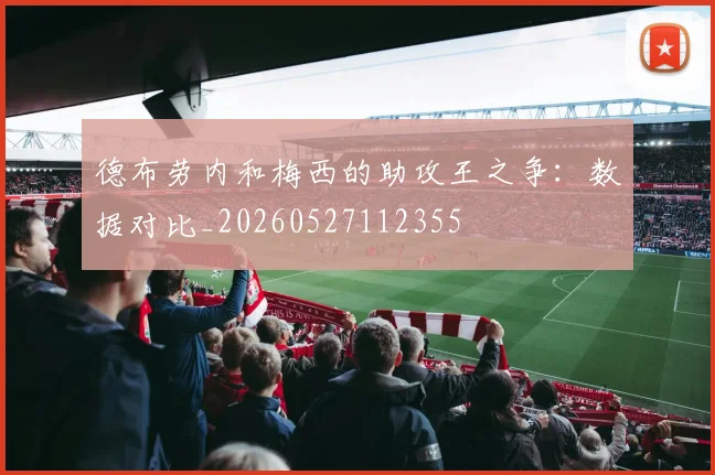 德布劳内和梅西的助攻王之争：数据对比_20260527112355