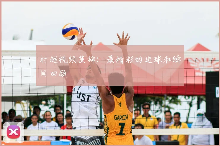 村超视频集锦:最精彩的进球和瞬间回顾