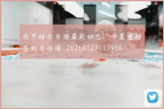西甲转会市场最新动态:今夏重磅签约与传闻_20260523113956